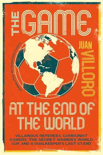 The Game At the End of the World: VIllainous Referees, Communist Bakers, the Secret Women's World Cup, and A Goalkeeper's Last Stand by VIlloro, Juan
