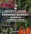 Portland Farmers Market Cookbook: 100 Seasonal Recipes and Stories that Celebrate Local Food and People