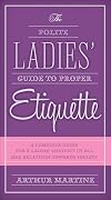 The Polite Ladies' Guide to Proper Etiquette : A Complete Guide for a Lady's Conduct in All Her Relations Towards Society
