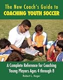 The New Coachs Guide To Coaching Youth Soccer A Complete Reference For Coaching Young Players Ages 4 Through 8
