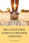 Play Like a Girl: How a Soccer School in Kenya's Slums Started a Revolution