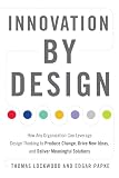 Innovation By Design How Any Organization Can Leverage Design Thinking To Produce Change Drive New Ideas And Deliver Meaningful Solutions