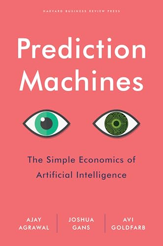 Prediction Machines: The Simple Economics of Artificial Intelligence by Ajay Agrawal, Joshua Gans, and Avi Goldfarb