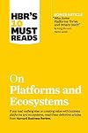 HBR's 10 Must Reads on Platforms and Ecosystems (with bonus article by "Why Some Platforms Thrive and Others Don't" By Feng Zhu and Marco Iansiti)