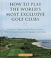 How to Play the World's Most Exclusive Golf Clubs: A Journey through Pine Valley, Royal Melbourne, Augusta, Muirfield, and More