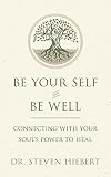 Be Your Self and Be Well: Connecting with Your Soul's Power to Heal