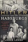 Hitler and the Habsburgs: The Führer's Vendetta Against the Austrian Royals