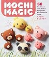 Mochi Magic: 50 Traditional and Modern Recipes for the Japanese Treat