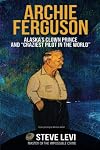 Archie Ferguson: Alaska's Clown Prince and “Craziest Pilot in the World”