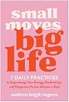 Small Moves, Big Life: 7 Daily Practices to Supercharge Your Energy, Productivity, and Happiness (in Just Minutes a Day)