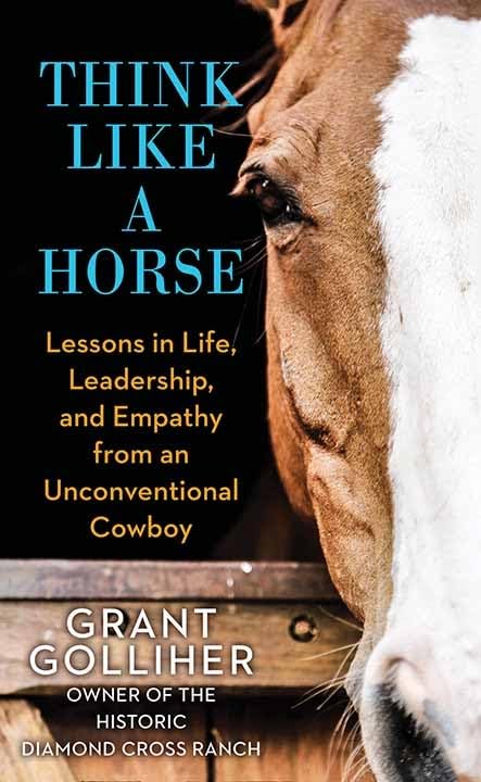 Think Like A Horse : Lessons In Life, Leadership, and Empathy From An Unconventional Cowboy by Golliher, Grant