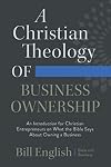 A Christian Theology of Business Ownership: An Introduction for Christian Entrepreneurs on What the Bible Says About Owning a Business