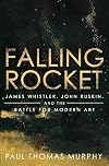 Falling Rocket: James Whistler, John Ruskin, and the Battle for Modern Art
