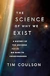 The Science of Why We Exist: A History of the Universe from the Big Bang to Consciousness
