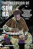 The Execution Of Sun Ra The Mysterious Tale Of A Dark Body Sent To Earth To Usher In An Unprecedented Era Of Cosmic Regeneration And Happiness Volume Ii