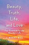Beauty Truth Life And Love Four Essentials For The Abundant Life