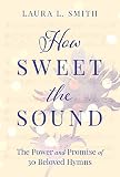 How Sweet The Sound The Power And Promise Of 30 Beloved Hymns
