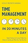 Time Management in 20 Minutes a Day: Simple Strategies to Increase Productivity, Enhance Creativity, and Make Your Time Your Own