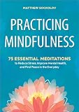 Practicing Mindfulness 75 Essential Meditations To Reduce Stress Improve Mental Health And Find Peace In The Everyday