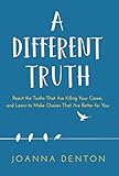 A Different Truth Reject The Truths That Are Killing Your Career And Learn To Make Choices That Are Better For You