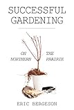 Successful Gardening On The Northern Prairie