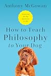 How to Teach Philosophy to Your Dog: Exploring the Big Questions in Life