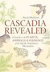 Cascadia Revealed: A Guide to the Plants, Animals, and Geology of the Pacific Northwest Mountains