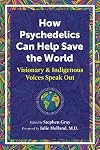 How Psychedelics Can Help Save the World: Visionary and Indigenous Voices Speak Out