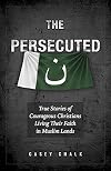 The Persecuted: True Stories of Courageous Christians Living Their Faith in Muslim Lands