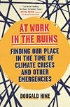 At Work in the Ruins: Finding Our Place in the Time of Science, Climate Change, Pandemics and All the Other Emergencies