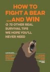 How to Fight a Bear...and Win: And 72 Other Real Survival Tips We Hope You'll Never Need