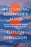 Welcoming Beginner's Mind: Zen and Tibetan Buddhist Wisdom on Experiencing Our True Nature