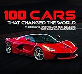 100 Cars That Changed the World: The Designs, Engines, and Technologies That Drive Our Imaginations