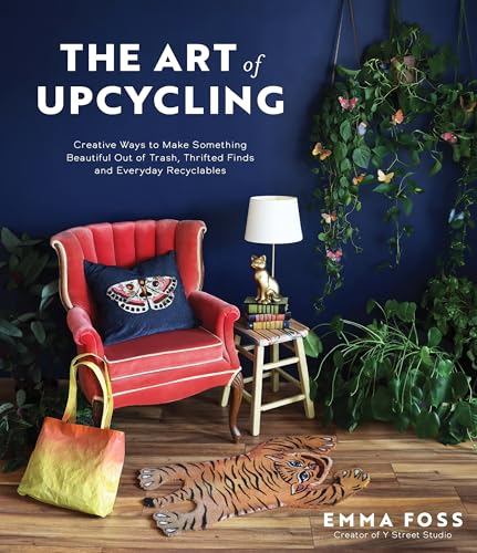 The Art of Upcycling: Creative Ways to Make Something Beautiful Out of Trash, Thrifted Finds and Everyday Recyclables