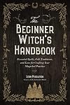 The Beginner Witch's Handbook: Essential Spells, Folk Traditions, and Lore for Crafting Your Magickal Practice