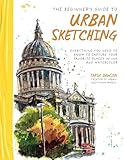 The Beginner’s Guide to Urban Sketching: Everything You Need to Know to Capture Your Favorite Places in Ink and Watercolor