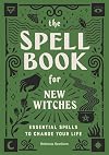 The Spell Book for New Witches: Essential Spells to Change Your Life