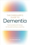 The Caregivers Guide To Dementia Practical Advice For Caring For Yourself And Your Loved One