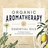 Organic aromatherapy & essential oils : the modern guide to all-natural health and wellness / Amber Robinson.