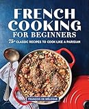French Cooking For Beginners 75 Classic Recipes To Cook Like A Parisian