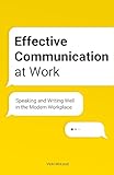 Effective Communication At Work Speaking And Writing Well In The Modern Workplace