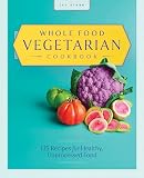 Whole Food Vegetarian Cookbook 135 Recipes For Healthy Unprocessed Food