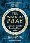 Ten Ways to Pray: A Catholic Guide for Drawing Closer to God (Engaging Catholicism)