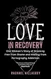 Love in Recovery: One Woman's Story of Breaking Free from Shame and Healing from Pornography Addiction