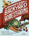 The Beginner's Guide to Backyard Homesteading: Step-by-Step Instructions for Raising Crops and Animals