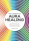 The Little Book of Aura Healing: Simple Practices for Cleansing and Reading the Colors of the Aura