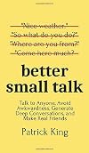 Better Small Talk: Talk to Anyone, Avoid Awkwardness, Generate Deep Conversations, and Make Real Friends (How to be More Likable and Charismatic)