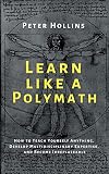 Learn Like a Polymath: How to Teach Yourself Anything, Develop Multidisciplinary Expertise, and Become Irreplaceable (Learning how to Learn)