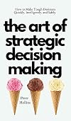 The Art of Strategic Decision-Making: How to Make Tough Decisions Quickly, Intelligently, and Safely (Think Smarter, Not Harder)