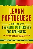 Learn Portuguese A Simple Guide To Learning Portuguese For Beginners Including Grammar Short Stories And Popular Phrases
